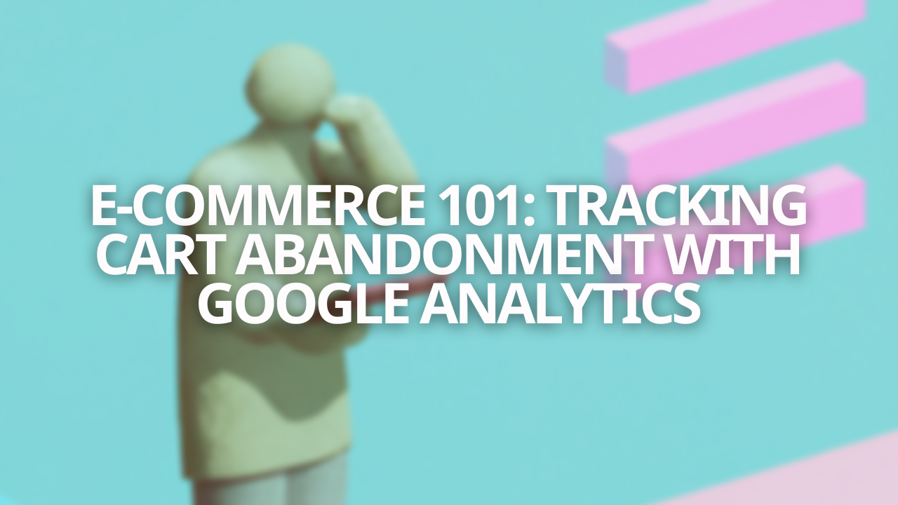 E-Commerce 101: Tracking Cart Abandonment with Google Analytics